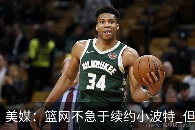 美媒：篮网不急于续约小波特 但若无明显续约迹象双方或寻求交易