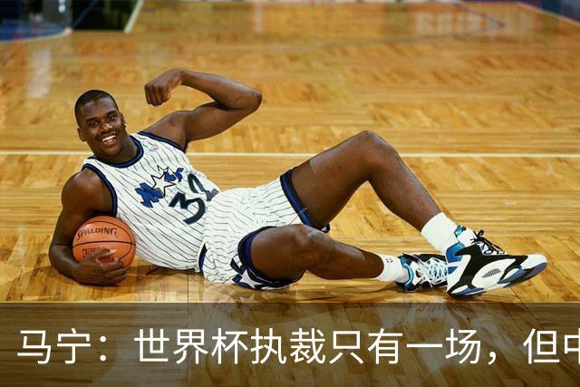 马宁：世界杯执裁只有一场，但中国裁判没有遗憾